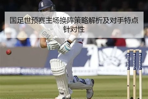 国足世预赛主场换阵策略解析及对手特点针对性