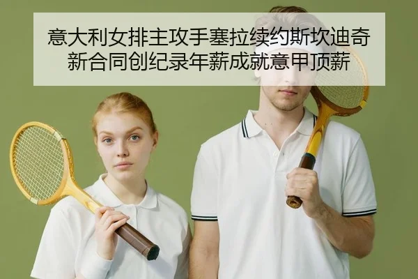 意大利女排主攻手塞拉续约斯坎迪奇 新合同创纪录年薪成就意甲顶薪