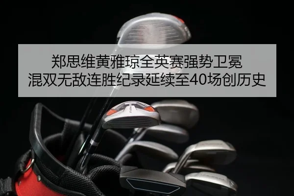 郑思维黄雅琼全英赛强势卫冕 混双无敌连胜纪录延续至40场创历史